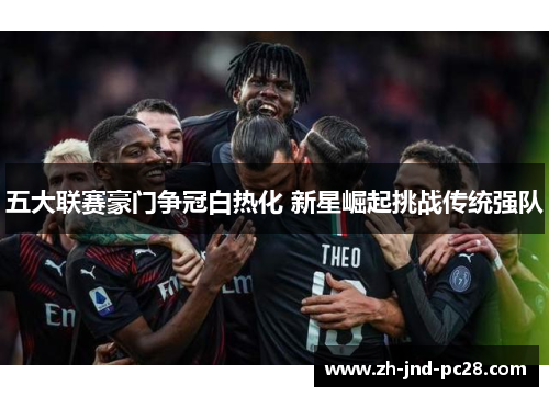 五大联赛豪门争冠白热化 新星崛起挑战传统强队 五大联赛豪门争冠白热化 新星崛起挑战传统强队