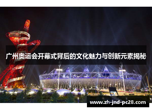 广州奥运会开幕式背后的文化魅力与创新元素揭秘 广州奥运会开幕式背后的文化魅力与创新元素揭秘