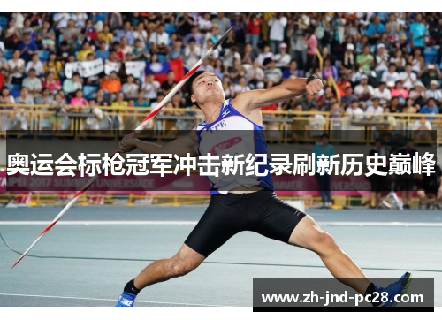 奥运会标枪冠军冲击新纪录刷新历史巅峰 奥运会标枪冠军冲击新纪录刷新历史巅峰